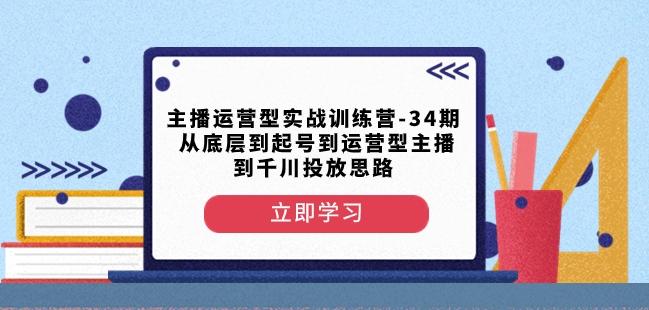 主播运营型实战训练营-第34期从底层到起号到运营型主播到千川投放思路-网赚项目平台