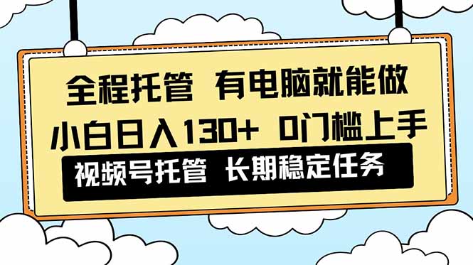全程托管 解放双手，小白日入130+，视频号 0门槛上手实操-网赚项目平台