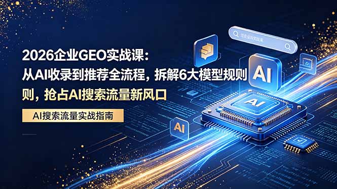 2026 企业GEO实战课：从AI收录到推荐全流程，拆解6大模型规则，抢占 AI 搜索流量新风口-网赚项目平台