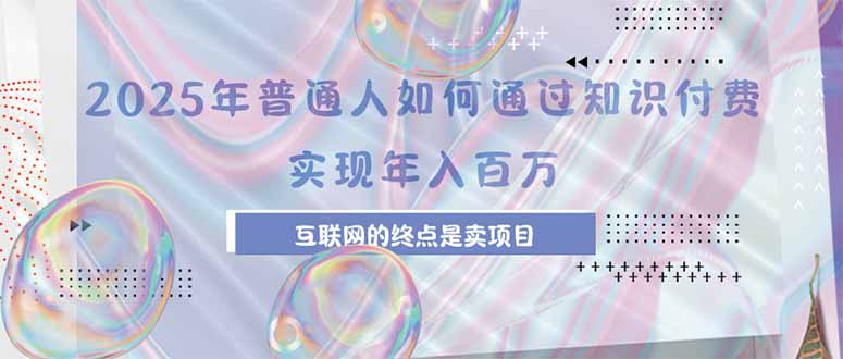 2025年普通人如何通过知识付费年薪百万，互联网的尽头是卖加盟卖项目-网赚项目平台