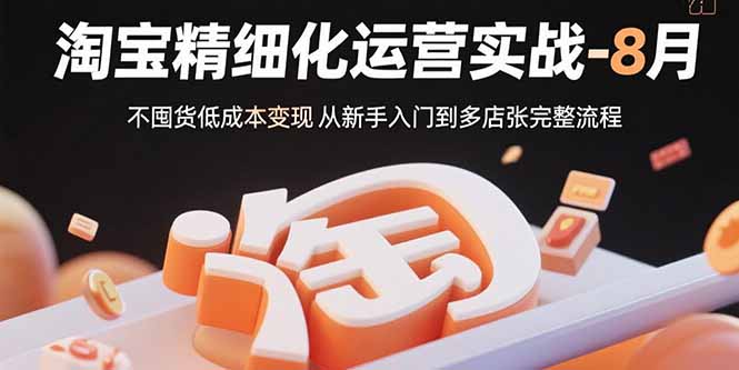 淘宝精细化运营实战-8月：不囤货低成本变现 从新手入门到多店扩张完整流程-网赚项目平台