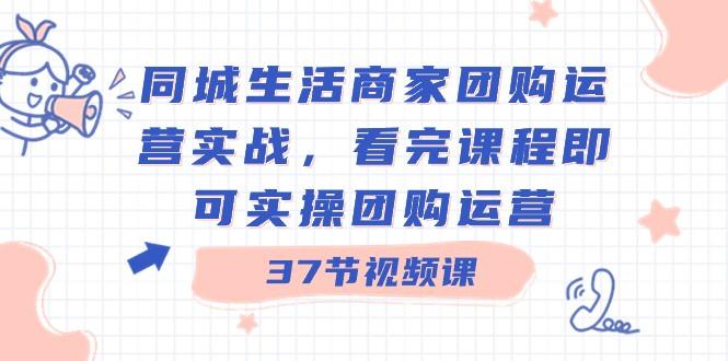 同城生活商家团购运营实战，看完课程即可实操团购运营（37节课）-网赚项目平台