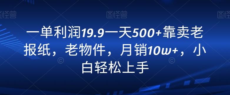 一单利润19.9一天500+靠卖老报纸，老物件，月销10w+，小白轻松上手-网赚项目平台