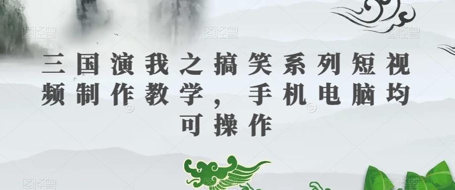 三国演我之搞笑系列短视频制作教学，手机电脑均可操作-网赚项目平台